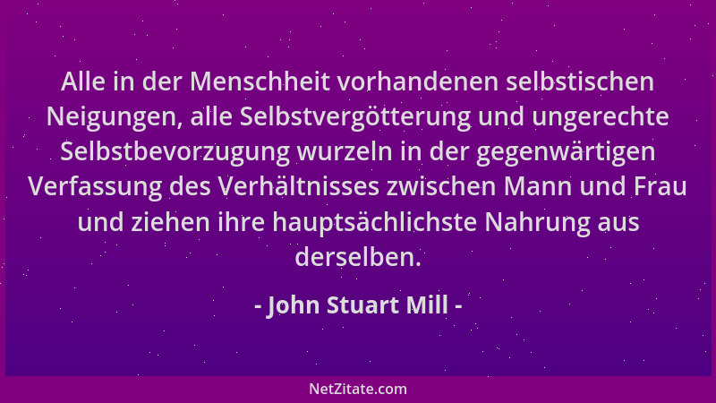 John Stuart Mill - Alle in der Menschheit vorhandenen selbstischen Neigungen, alle Selbstvergötterung und ungerechte Selbst...