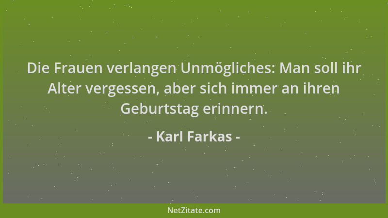 Karl Farkas - Die Frauen verlangen Unmögliches: Man soll ihr Alter vergessen, aber sich immer an ihren Geburtstag erinnern....