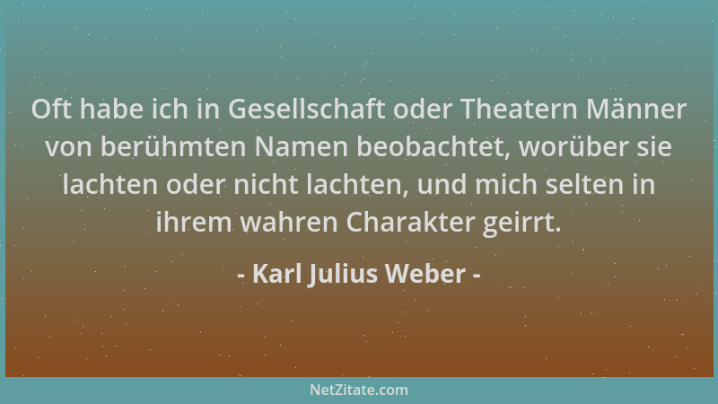 Karl Julius Weber - Oft habe ich in Gesellschaft oder Theatern Männer von berühmten Namen beobachtet, worüber sie lachten o...