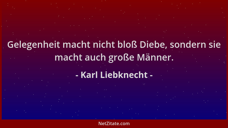 Karl Liebknecht - Gelegenheit macht nicht bloß Diebe, sondern sie macht auch große Männer....