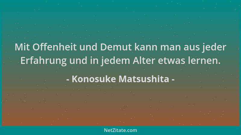 Konosuke Matsushita - Mit Offenheit und Demut kann man aus jeder Erfahrung und in jedem Alter etwas lernen....