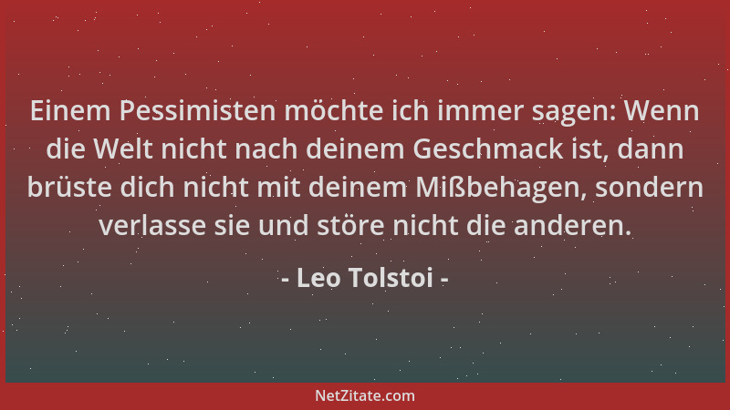 Leo Tolstoi - Einem Pessimisten möchte ich immer sagen: Wenn die Welt nicht nach deinem Geschmack ist, dann brüste dich nic...