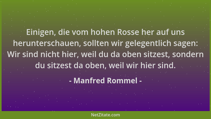 Manfred Rommel - Einigen, die vom hohen Rosse her auf uns herunterschauen, sollten wir gelegentlich sagen: Wir sind nicht h...