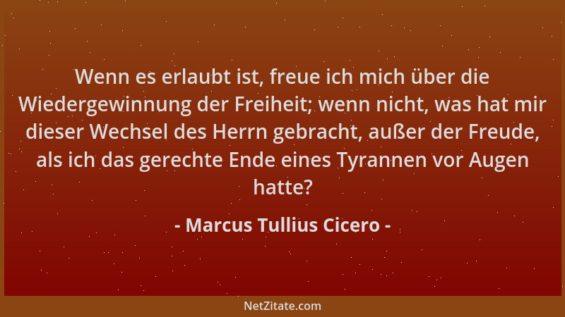 Marcus Tullius Cicero - Wenn es erlaubt ist, freue ich mich über die Wiedergewinnung der Freiheit; wenn nicht, was hat mir...