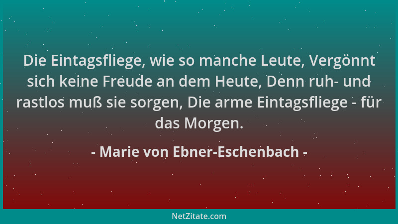 Marie von Ebner-Eschenbach - Die Eintagsfliege, wie so manche Leute, Vergönnt sich keine Freude an dem Heute, Denn ruh- und...