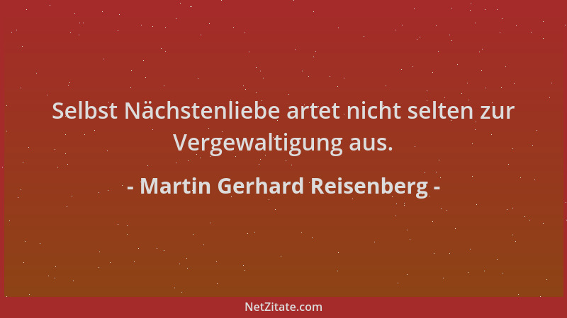 Martin Gerhard Reisenberg - Selbst Nächstenliebe artet nicht selten zur Vergewaltigung aus....