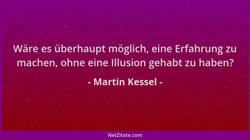 Martin Kessel - Wäre es überhaupt möglich, eine Erfahrung zu machen, ohne eine Illusion gehabt zu haben?...