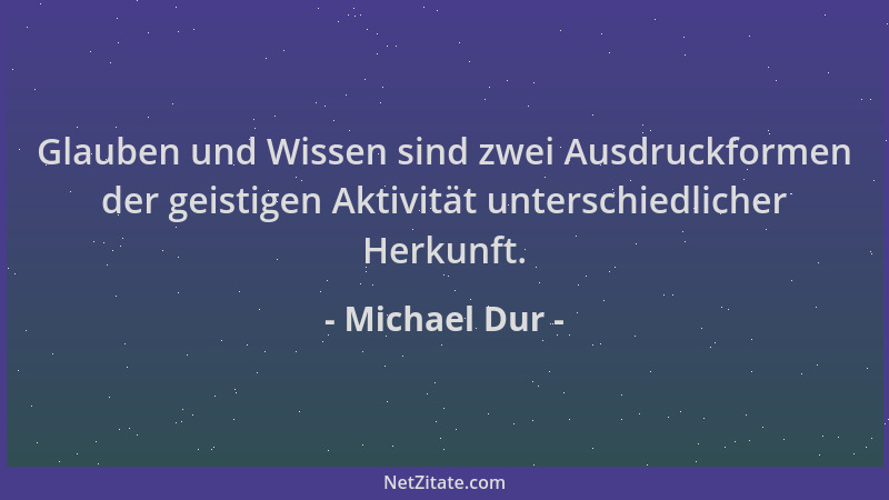 Michael Dur - Glauben und Wissen sind zwei Ausdruckformen der geistigen Aktivität unterschiedlicher Herkunft....