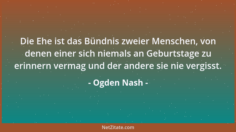 Ogden Nash - Die Ehe ist das Bündnis zweier Menschen, von denen einer sich niemals an Geburtstage zu erinnern vermag und de...