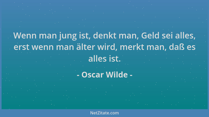 Oscar Wilde - Wenn man jung ist, denkt man, Geld sei alles, erst wenn man älter wird, merkt man, daß es alles ist....
