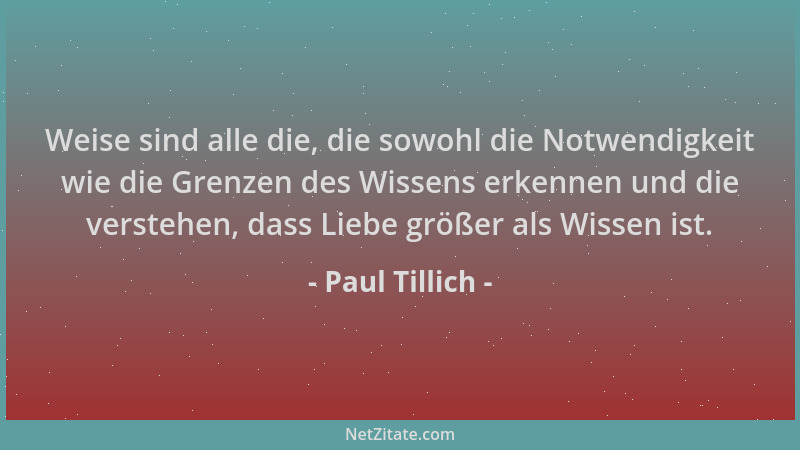 Paul Tillich - Weise sind alle die, die sowohl die Notwendigkeit wie die Grenzen des Wissens erkennen und die verstehen, da...