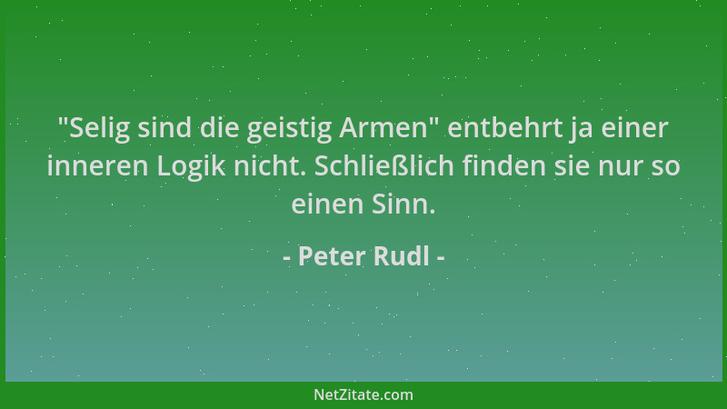 Peter Rudl -  "Selig sind die geistig Armen " entbehrt ja einer inneren Logik nicht. Schließlich finden sie nur so einen Sinn...