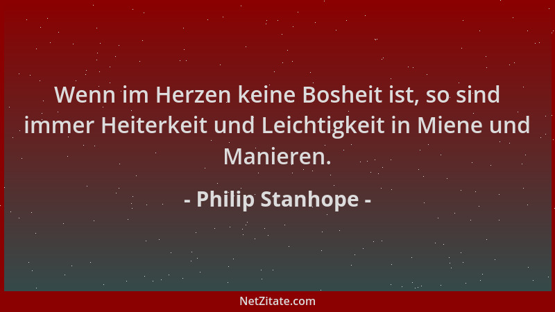 Philip Stanhope - Wenn im Herzen keine Bosheit ist, so sind immer Heiterkeit und Leichtigkeit in Miene und Manieren....