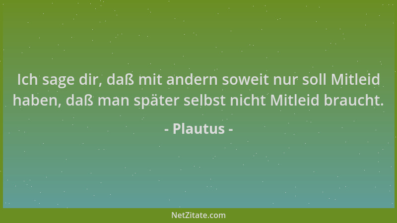 Plautus - Ich sage dir, daß mit andern soweit nur soll Mitleid haben, daß man später selbst nicht Mitleid braucht....