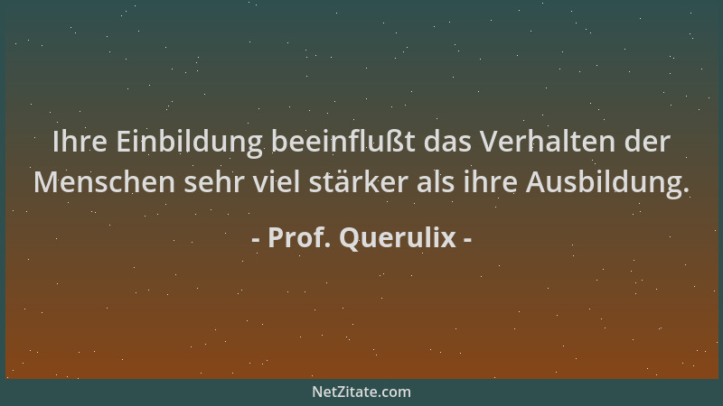 Prof. Querulix - Ihre Einbildung beeinflußt das Verhalten der Menschen sehr viel stärker als ihre Ausbildung....