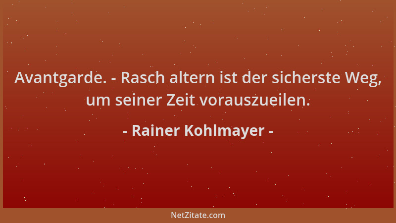 Rainer Kohlmayer - Avantgarde. - Rasch altern ist der sicherste Weg, um seiner Zeit vorauszueilen....