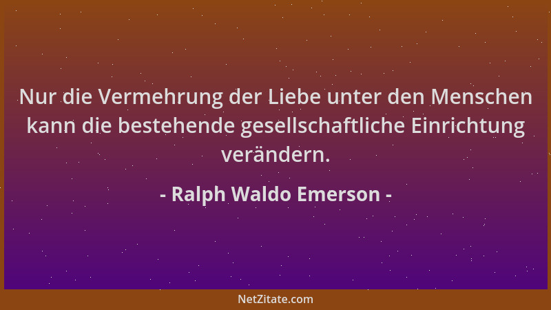Ralph Waldo Emerson - Nur die Vermehrung der Liebe unter den Menschen kann die bestehende gesellschaftliche Einrichtung ver...