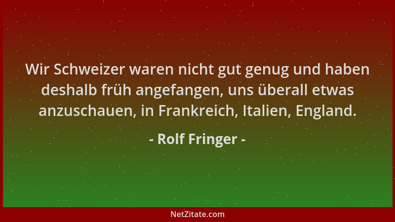 Rolf Fringer - Wir Schweizer waren nicht gut genug und haben deshalb früh angefangen, uns überall etwas anzuschauen, in Fra...