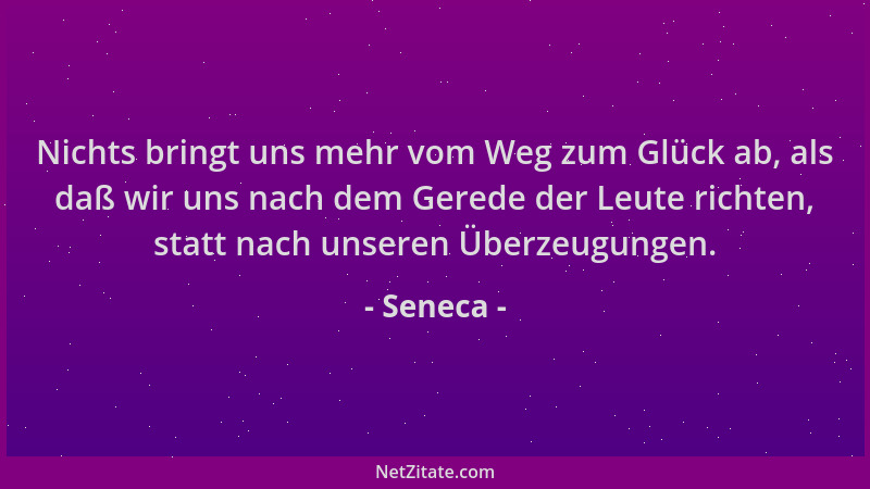 Seneca - Nichts bringt uns mehr vom Weg zum Glück ab, als daß wir uns nach dem Gerede der Leute richten, statt nach unseren...