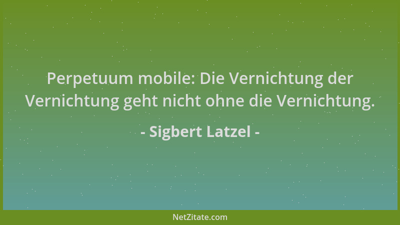 Sigbert Latzel - Perpetuum mobile: Die Vernichtung der Vernichtung geht nicht ohne die Vernichtung....