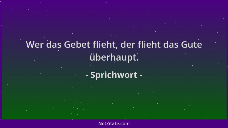 Sprichwort - Wer das Gebet flieht, der flieht das Gute überhaupt....