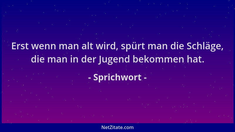 Sprichwort - Erst wenn man alt wird, spürt man die Schläge, die man in der Jugend bekommen hat....