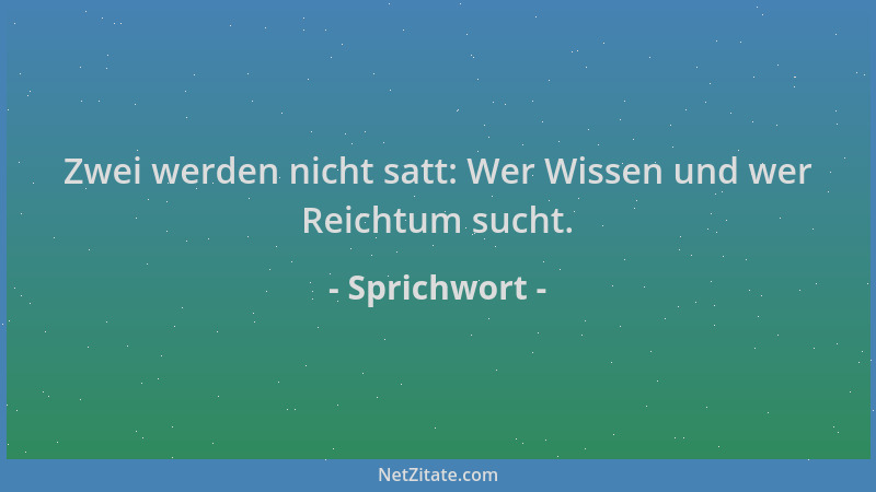 Sprichwort - Zwei werden nicht satt: Wer Wissen und wer Reichtum sucht....