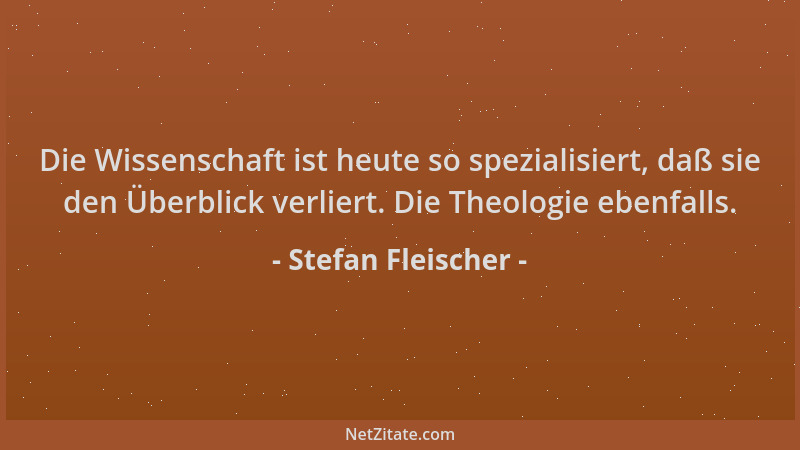 Stefan Fleischer - Die Wissenschaft ist heute so spezialisiert, daß sie den Überblick verliert. Die Theologie ebenfalls....