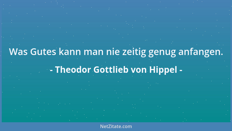 Theodor Gottlieb von Hippel - Was Gutes kann man nie zeitig genug anfangen....