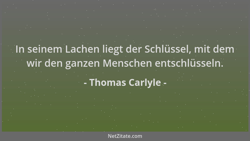 Thomas Carlyle - In seinem Lachen liegt der Schlüssel, mit dem wir den ganzen Menschen entschlüsseln....