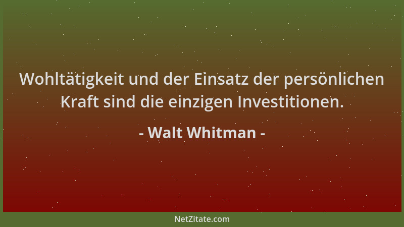 Walt Whitman - Wohltätigkeit und der Einsatz der persönlichen Kraft sind die einzigen Investitionen....