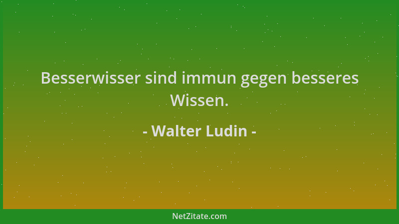 Walter Ludin - Besserwisser sind immun gegen besseres Wissen....