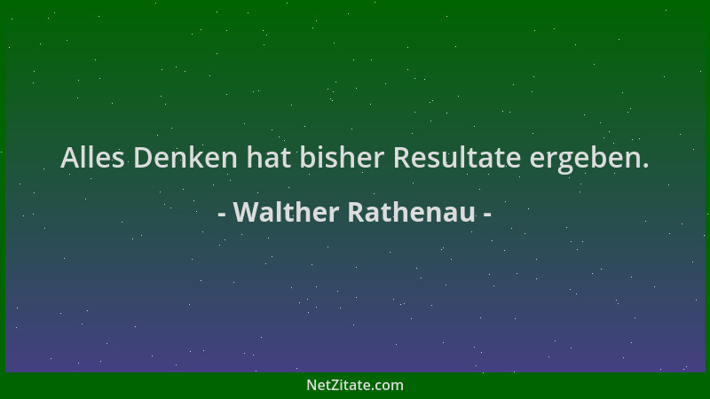 Walther Rathenau - Alles Denken hat bisher Resultate ergeben....