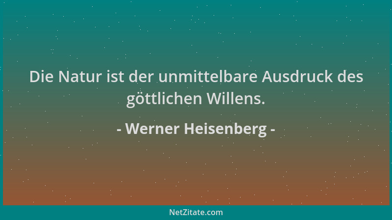 Werner Heisenberg - Die Natur ist der unmittelbare Ausdruck des göttlichen Willens....