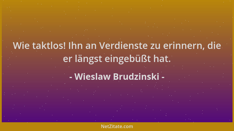 Wieslaw Brudzinski - Wie taktlos! Ihn an Verdienste zu erinnern, die er längst eingebüßt hat....