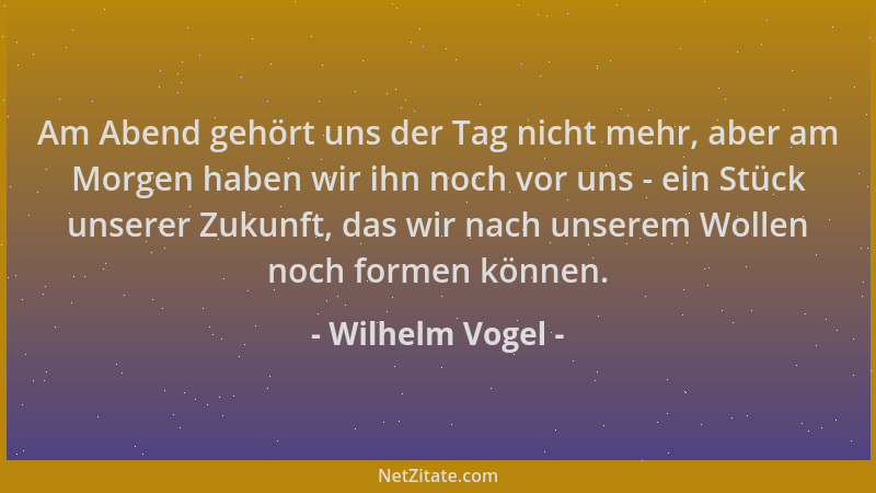 Wilhelm Vogel - Am Abend gehört uns der Tag nicht mehr, aber am Morgen haben wir ihn noch vor uns - ein Stück unserer Zukun...