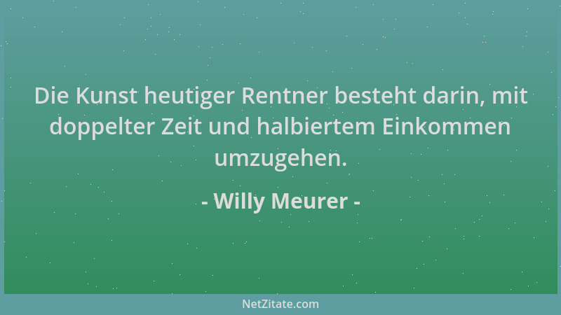 Willy Meurer - Die Kunst heutiger Rentner besteht darin, mit doppelter Zeit und halbiertem Einkommen umzugehen....