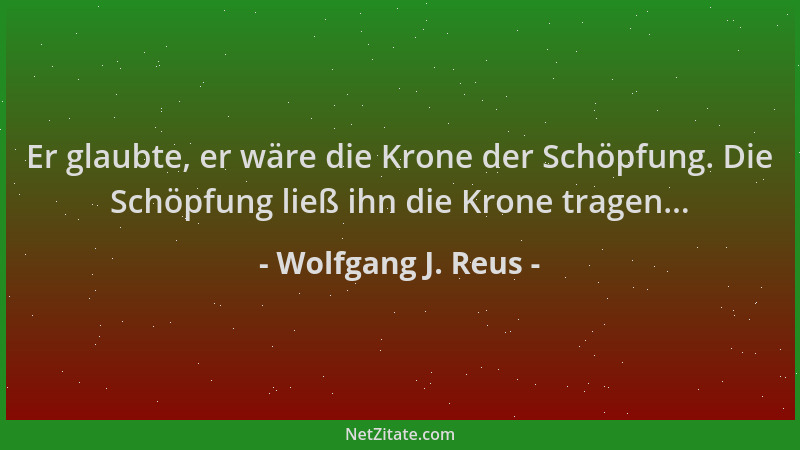 Wolfgang J. Reus - Er glaubte, er wäre die Krone der Schöpfung. Die Schöpfung ließ ihn die Krone tragen......