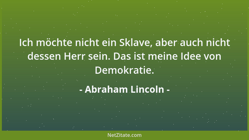 Abraham Lincoln - Ich möchte nicht ein Sklave, aber auch nicht dessen Herr sein. Das ist meine Idee von Demokratie....