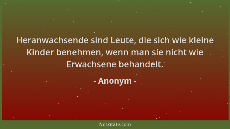 Anonym - Heranwachsende sind Leute, die sich wie kleine Kinder benehmen, wenn man sie nicht wie Erwachsene behandelt....