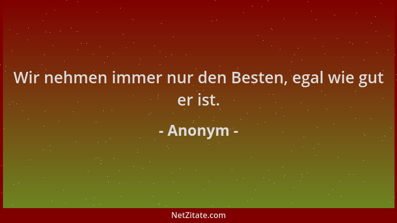 Anonym - Wir nehmen immer nur den Besten, egal wie gut er ist....