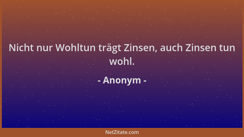 Anonym - Nicht nur Wohltun trägt Zinsen, auch Zinsen tun wohl....
