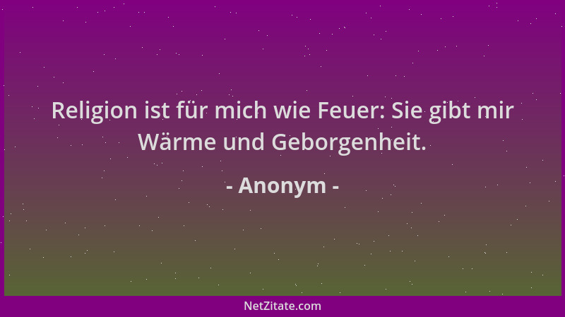 Anonym - Religion ist für mich wie Feuer: Sie gibt mir Wärme und Geborgenheit....