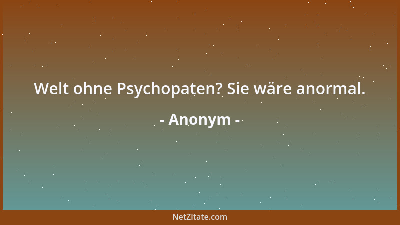 Anonym - Welt ohne Psychopaten? Sie wäre anormal....