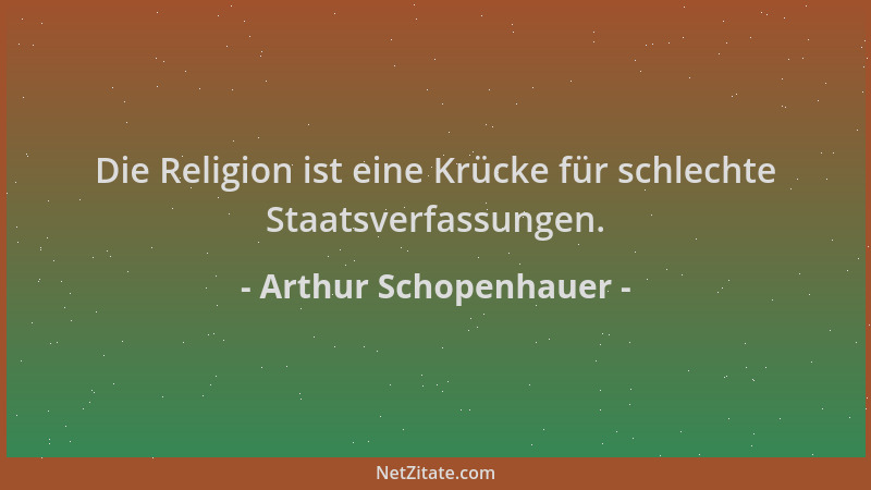 Arthur Schopenhauer - Die Religion ist eine Krücke für schlechte Staatsverfassungen....
