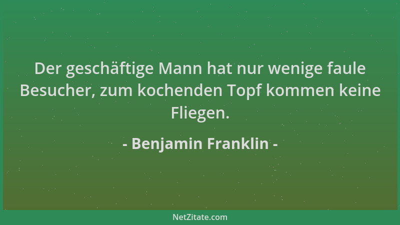 Benjamin Franklin - Der geschäftige Mann hat nur wenige faule Besucher, zum kochenden Topf kommen keine Fliegen....