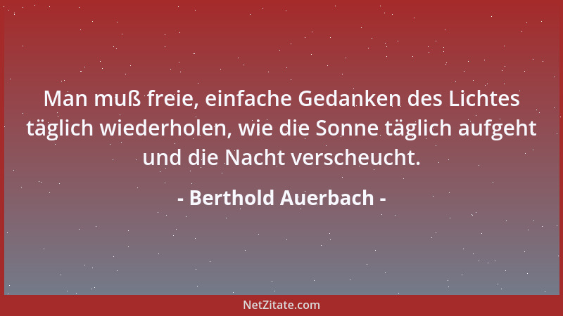 Berthold Auerbach - Man muß freie, einfache Gedanken des Lichtes täglich wiederholen, wie die Sonne täglich aufgeht und die...