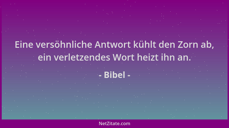 Bibel - Eine versöhnliche Antwort kühlt den Zorn ab, ein verletzendes Wort heizt ihn an....
