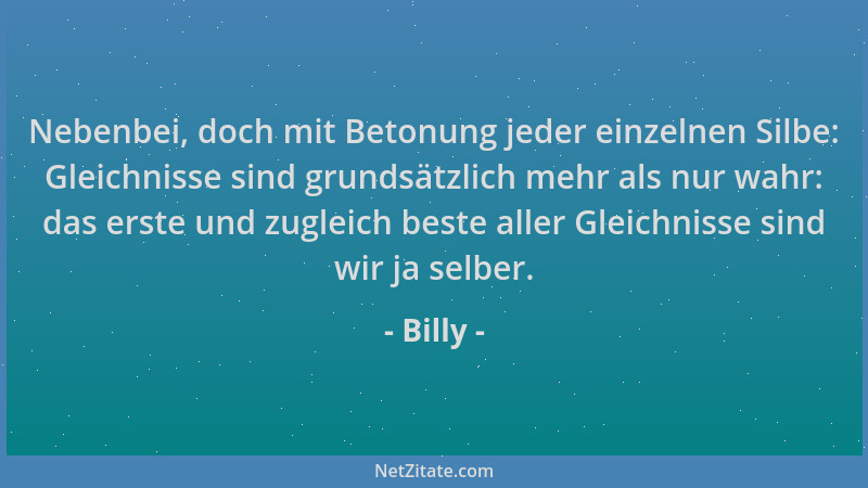 Billy - Nebenbei, doch mit Betonung jeder einzelnen Silbe: Gleichnisse sind grundsätzlich mehr als nur wahr: das erste und...