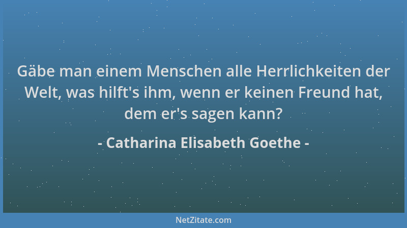 Catharina Elisabeth Goethe - Gäbe man einem Menschen alle Herrlichkeiten der Welt, was hilft 's ihm, wenn er keinen Freund h...